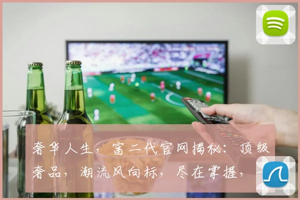 奢华人生，富二代官网揭秘：顶级奢品，潮流风向标，尽在掌握，一网打尽