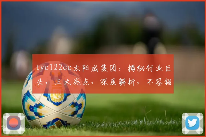 tyc122cc太阳成集团，揭秘行业巨头，三大亮点，深度解析，不容错过