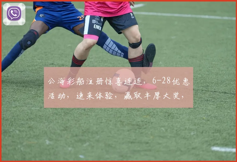 公海彩船注册惊喜连连，6-28优惠活动，速来体验，赢取丰厚大奖，不容错过