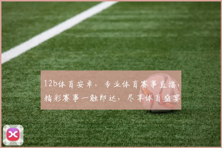 12b体育安卓，专业体育赛事直播，精彩赛事一触即达，尽享体育盛宴，不容错过