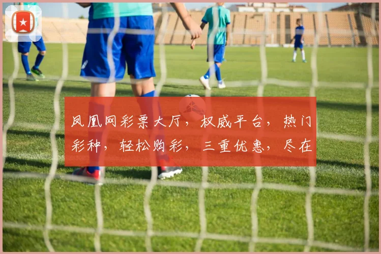 凤凰网彩票大厅，权威平台，热门彩种，轻松购彩，三重优惠，尽在凤凰网