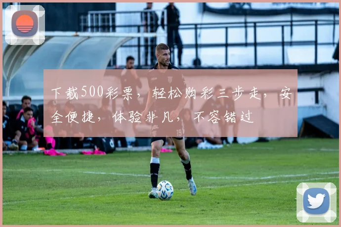 下载500彩票，轻松购彩三步走，安全便捷，体验非凡，不容错过