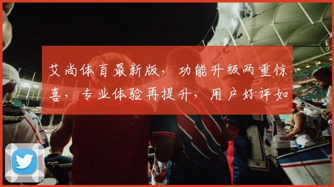 艾尚体育最新版，功能升级两重惊喜，专业体验再提升，用户好评如潮，不容错过
