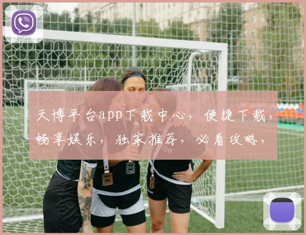 天博平台app下载中心，便捷下载，畅享娱乐，独家推荐，必看攻略，两步到位