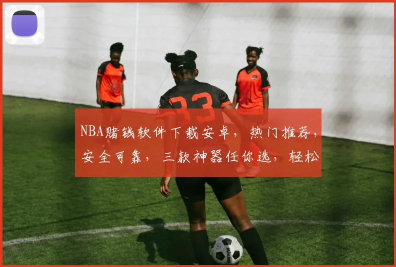 NBA赌钱软件下载安卓，热门推荐，安全可靠，三款神器任你选，轻松赢钱