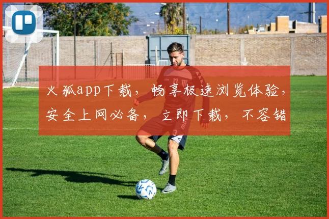 火狐app下载，畅享极速浏览体验，安全上网必备，立即下载，不容错过