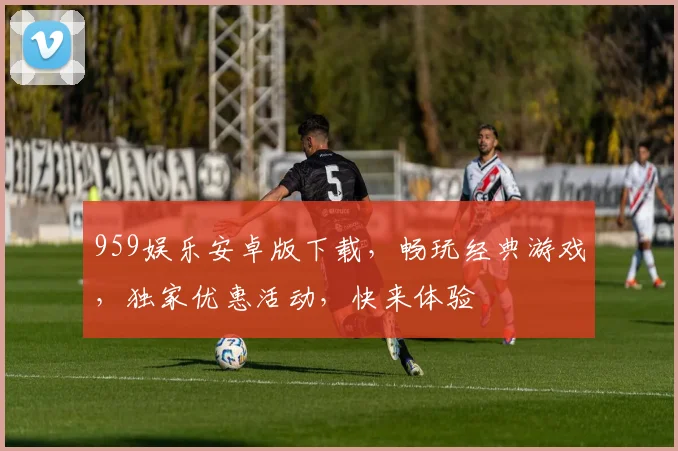 959娱乐安卓版下载，畅玩经典游戏，独家优惠活动，快来体验