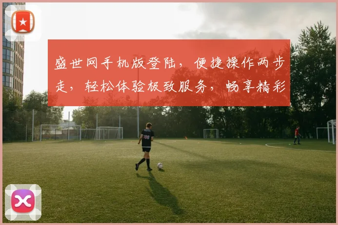 盛世网手机版登陆，便捷操作两步走，轻松体验极致服务，畅享精彩生活