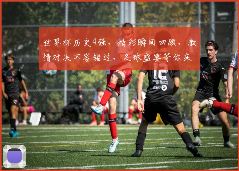 世界杯历史4强，精彩瞬间回顾，激情对决不容错过，足球盛宴等你来观