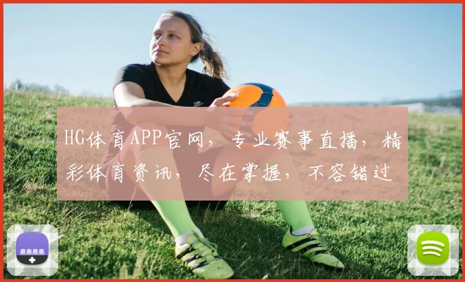 HG体育APP官网，专业赛事直播，精彩体育资讯，尽在掌握，不容错过