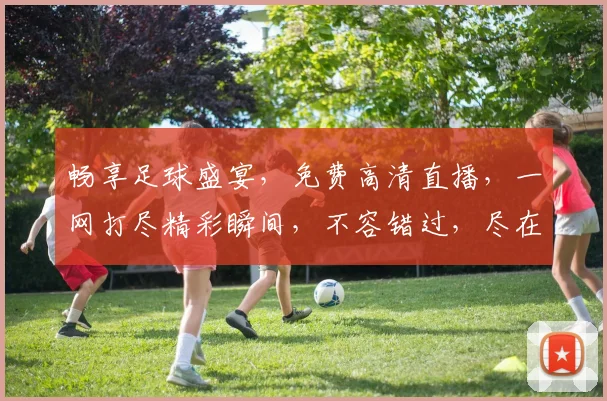 畅享足球盛宴，免费高清直播，一网打尽精彩瞬间，不容错过，尽在直播平台名
