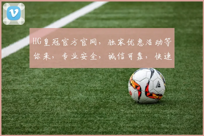 HG皇冠官方官网，独家优惠活动等你来，专业安全，诚信可靠，快速体验