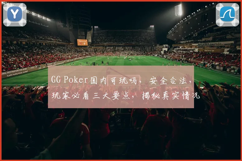 GG Poker国内可玩吗，安全合法，玩家必看三大要点，揭秘真实情况
