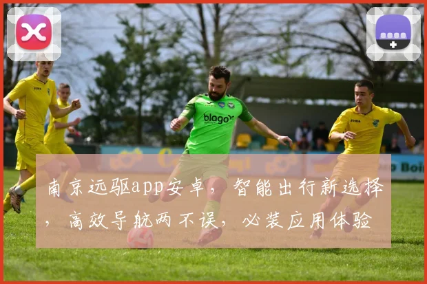 南京远驱app安卓，智能出行新选择，高效导航两不误，必装应用体验非凡